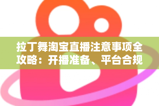 拉丁舞淘宝直播注意事项全攻略：开播准备、平台合规与带货技巧一文看懂