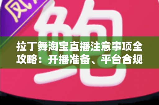 拉丁舞淘宝直播注意事项全攻略：开播准备、平台合规与带货技巧一文看懂