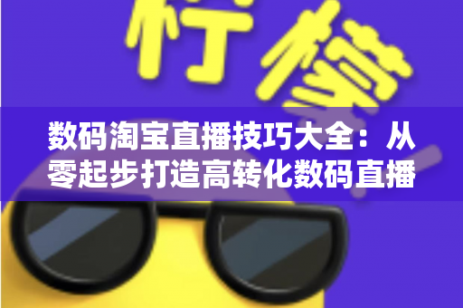 数码淘宝直播技巧大全：从零起步打造高转化数码直播间的实战指南