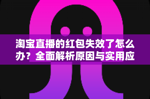 淘宝直播的红包失效了怎么办？全面解析原因与实用应对方法，帮你快速挽回优惠福利