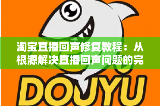 淘宝直播回声修复教程：从根源解决直播回声问题的完整实战指南