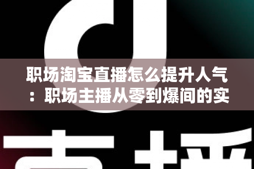 职场淘宝直播怎么提升人气:职场主播从零到爆间的实战涨人气全攻略 职场淘宝直播怎么提升人气:职场主播从零到爆间的实战涨人气全攻略