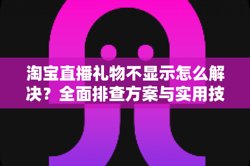 淘宝直播礼物不显示怎么解决?全面排查方案与实用技巧一次讲清 淘宝直播礼物不显示怎么解决?全面排查方案与实用技巧一次讲清