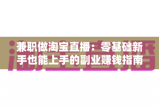 兼职做淘宝直播:零基础新手也能上手的副业赚钱指南 兼职做淘宝直播:零基础新手也能上手的副业赚钱指南