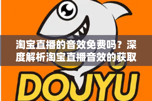 淘宝直播的音效免费吗？深度解析淘宝直播音效的获取途径、费用与使用技巧