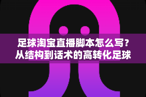 足球淘宝直播脚本怎么写?从结构到话术的高转化足球带货直播完整指南 足球淘宝直播脚本怎么写?从结构到话术的高转化足球带货直播完整指南