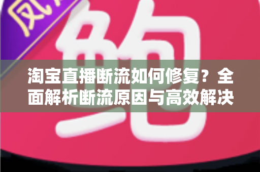 淘宝直播断流如何修复?全面解析断流原因与高效解决方案实战指南 淘宝直播断流如何修复?全面解析断流原因与高效解决方案实战指南