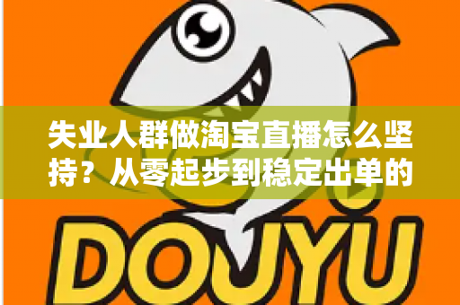 失业人群做淘宝直播怎么坚持?从零起步到稳定出单的完整生存指南 失业人群做淘宝直播怎么坚持?从零起步到稳定出单的完整生存指南