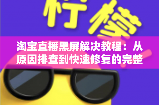 淘宝直播黑屏解决教程:从原因排查到快速修复的完整指南,助你告别黑屏烦恼 淘宝直播黑屏解决教程:从原因排查到快速修复的完整指南,助你告别黑屏烦恼
