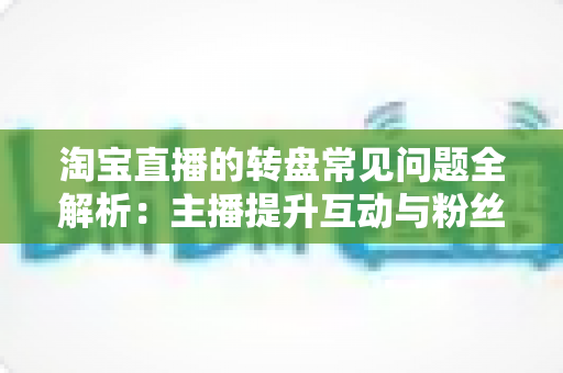 淘宝直播的转盘常见问题全解析:主播提升互动与粉丝黏性的实战指南 淘宝直播的转盘常见问题全解析:主播提升互动与粉丝黏性的实战指南
