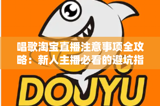 唱歌淘宝直播注意事项全攻略:新人主播必看的避坑指南与实战技巧 唱歌淘宝直播注意事项全攻略:新人主播必看的避坑指南与实战技巧