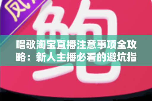 唱歌淘宝直播注意事项全攻略:新人主播必看的避坑指南与实战技巧 唱歌淘宝直播注意事项全攻略:新人主播必看的避坑指南与实战技巧