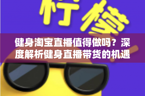 健身淘宝直播值得做吗？深度解析健身直播带货的机遇、挑战与实战打法