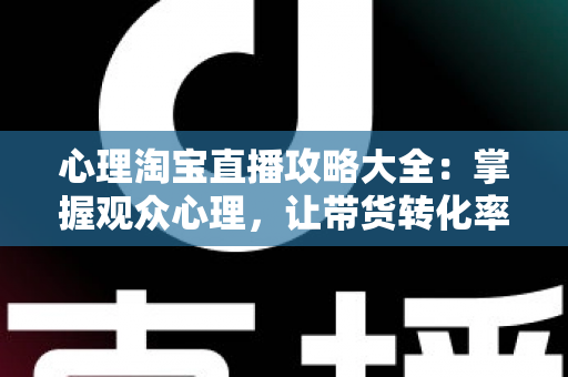心理淘宝直播攻略大全:掌握观众心理,让带货转化率翻倍的秘密武器 心理淘宝直播攻略大全:掌握观众心理,让带货转化率翻倍的秘密武器