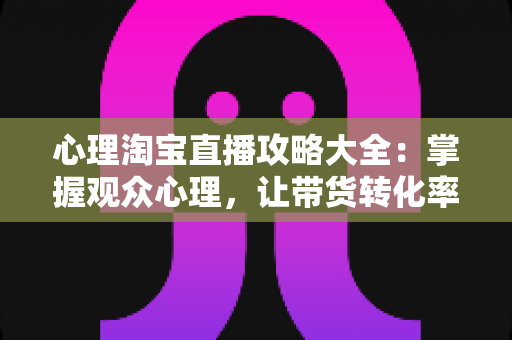 心理淘宝直播攻略大全：掌握观众心理，让带货转化率翻倍的秘密武器
