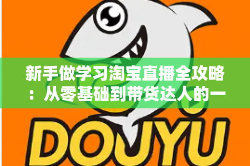 新手做学习淘宝直播全攻略:从零基础到带货达人的一站式实战指南 新手做学习淘宝直播全攻略:从零基础到带货达人的一站式实战指南