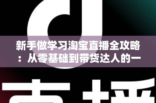 新手做学习淘宝直播全攻略:从零基础到带货达人的一站式实战指南 新手做学习淘宝直播全攻略:从零基础到带货达人的一站式实战指南