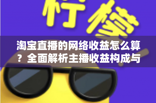 淘宝直播的网络收益怎么算？全面解析主播收益构成与计算方法