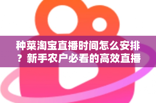 种菜淘宝直播时间怎么安排?新手农户必看的高效直播排期全攻略 种菜淘宝直播时间怎么安排?新手农户必看的高效直播排期全攻略