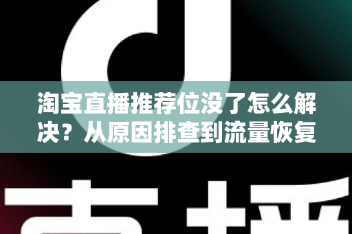 淘宝直播推荐位没了怎么解决？从原因排查到流量恢复的完整实战指南