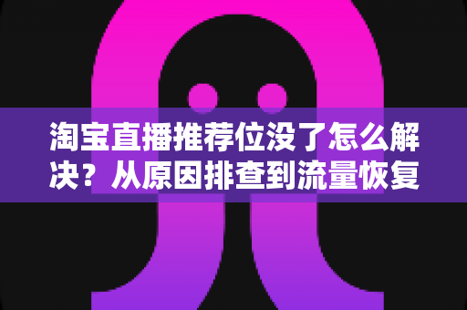 淘宝直播推荐位没了怎么解决？从原因排查到流量恢复的完整实战指南