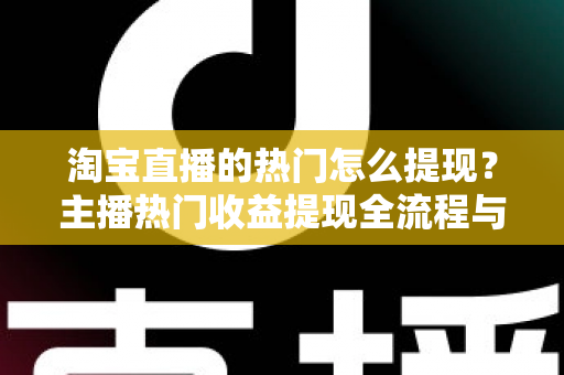 淘宝直播的热门怎么提现?主播热门收益提现全流程与实用技巧一文详解 淘宝直播的热门怎么提现?主播热门收益提现全流程与实用技巧一文详解