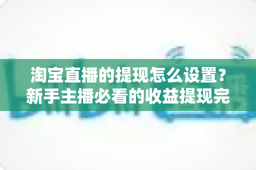 淘宝直播的提现怎么设置?新手主播必看的收益提现完整操作指南与避坑技巧 淘宝直播的提现怎么设置?新手主播必看的收益提现完整操作指南与避坑技巧