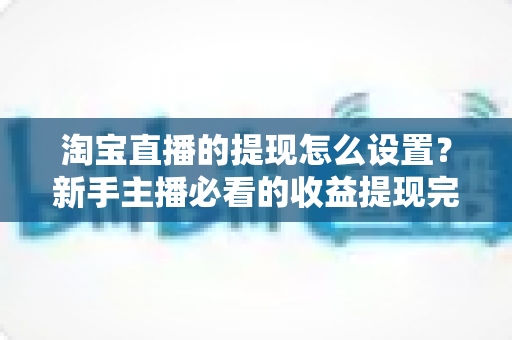 淘宝直播的提现怎么设置?新手主播必看的收益提现完整操作指南与避坑技巧 淘宝直播的提现怎么设置?新手主播必看的收益提现完整操作指南与避坑技巧