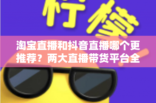淘宝直播和抖音直播哪个更推荐?两大直播带货平台全方位对比指南 淘宝直播和抖音直播哪个更推荐?两大直播带货平台全方位对比指南