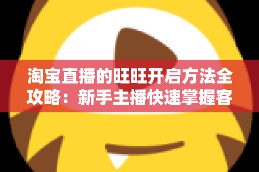 淘宝直播的旺旺开启方法全攻略:新手主播快速掌握客服沟通设置的实用教程 淘宝直播的旺旺开启方法全攻略:新手主播快速掌握客服沟通设置的实用教程
