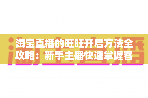 淘宝直播的旺旺开启方法全攻略:新手主播快速掌握客服沟通设置的实用教程 淘宝直播的旺旺开启方法全攻略:新手主播快速掌握客服沟通设置的实用教程