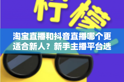 淘宝直播和抖音直播哪个更适合新人?新手主播平台选择全攻略与避坑指南 淘宝直播和抖音直播哪个更适合新人?新手主播平台选择全攻略与避坑指南