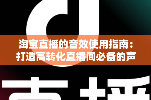 淘宝直播的音效使用指南:打造高转化直播间必备的声音营销全攻略 淘宝直播的音效使用指南:打造高转化直播间必备的声音营销全攻略