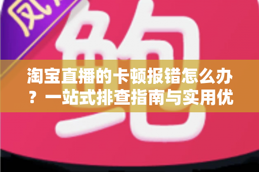 淘宝直播的卡顿报错怎么办?一站式排查指南与实用优化技巧大全 淘宝直播的卡顿报错怎么办?一站式排查指南与实用优化技巧大全