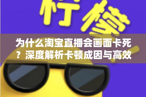 为什么淘宝直播会画面卡死?深度解析卡顿成因与高效解决全攻略 为什么淘宝直播会画面卡死?深度解析卡顿成因与高效解决全攻略