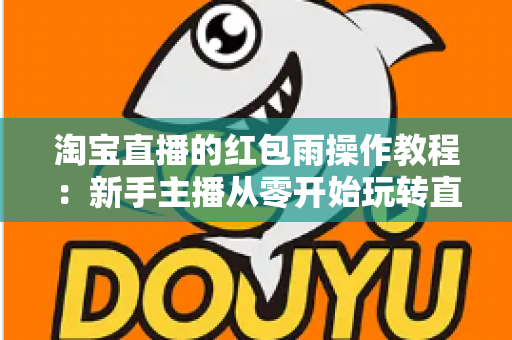 淘宝直播的红包雨操作教程：新手主播从零开始玩转直播间互动引流全指南