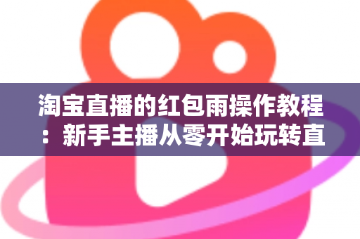 淘宝直播的红包雨操作教程：新手主播从零开始玩转直播间互动引流全指南