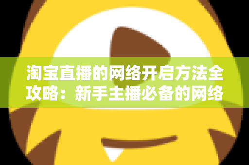 淘宝直播的网络开启方法全攻略:新手主播必备的网络配置与开通指南,助你快速开启顺畅直播之旅 淘宝直播的网络开启方法全攻略:新手主播必备的网络配置与开通指南,助你快速开启顺畅直播之旅