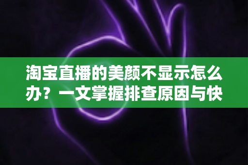 淘宝直播的美颜不显示怎么办?一文掌握排查原因与快速修复美颜失效的完整方案 淘宝直播的美颜不显示怎么办?一文掌握排查原因与快速修复美颜失效的完整方案