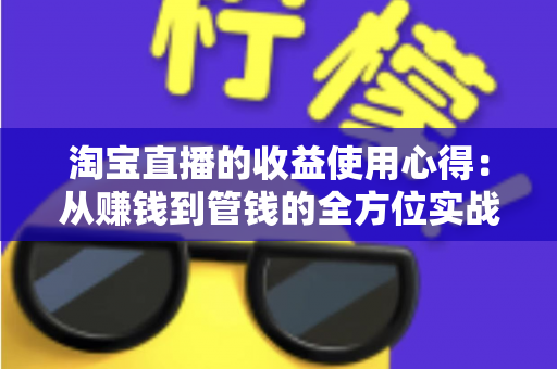淘宝直播的收益使用心得:从赚钱到管钱的全方位实战指南 淘宝直播的收益使用心得:从赚钱到管钱的全方位实战指南