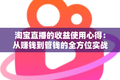 淘宝直播的收益使用心得：从赚钱到管钱的全方位实战指南