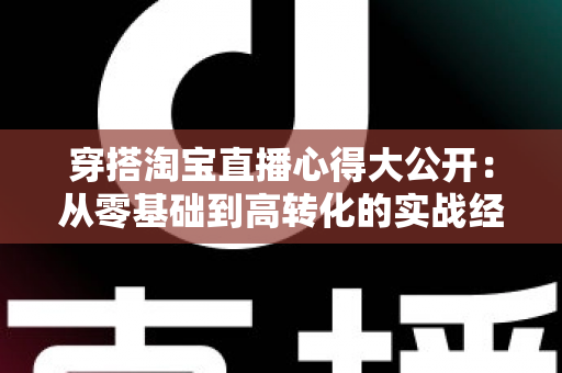 穿搭淘宝直播心得大公开:从零基础到高转化的实战经验分享 穿搭淘宝直播心得大公开:从零基础到高转化的实战经验分享