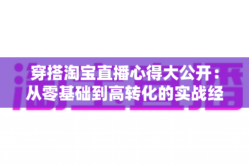穿搭淘宝直播心得大公开:从零基础到高转化的实战经验分享 穿搭淘宝直播心得大公开:从零基础到高转化的实战经验分享