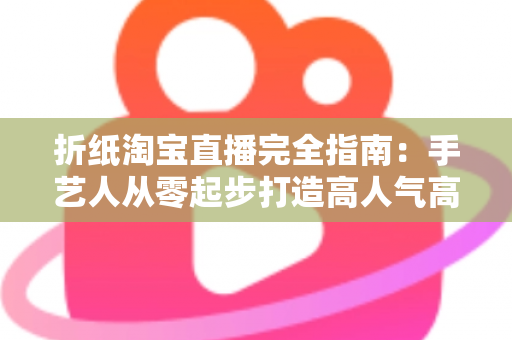 折纸淘宝直播完全指南：手艺人从零起步打造高人气高转化直播间的实战秘籍