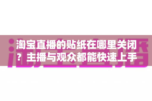 淘宝直播的贴纸在哪里关闭?主播与观众都能快速上手的完整关闭指南 淘宝直播的贴纸在哪里关闭?主播与观众都能快速上手的完整关闭指南