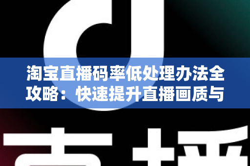 淘宝直播码率低处理办法全攻略:快速提升直播画质与流畅度的实用解决方案 淘宝直播码率低处理办法全攻略:快速提升直播画质与流畅度的实用解决方案