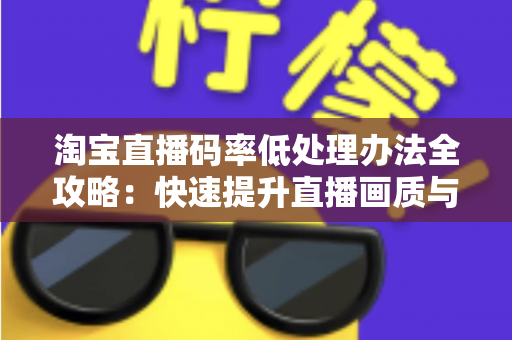 淘宝直播码率低处理办法全攻略:快速提升直播画质与流畅度的实用解决方案 淘宝直播码率低处理办法全攻略:快速提升直播画质与流畅度的实用解决方案