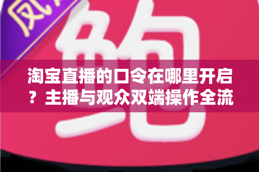 淘宝直播的口令在哪里开启?主播与观众双端操作全流程详解 淘宝直播的口令在哪里开启?主播与观众双端操作全流程详解