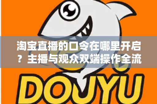 淘宝直播的口令在哪里开启?主播与观众双端操作全流程详解 淘宝直播的口令在哪里开启?主播与观众双端操作全流程详解