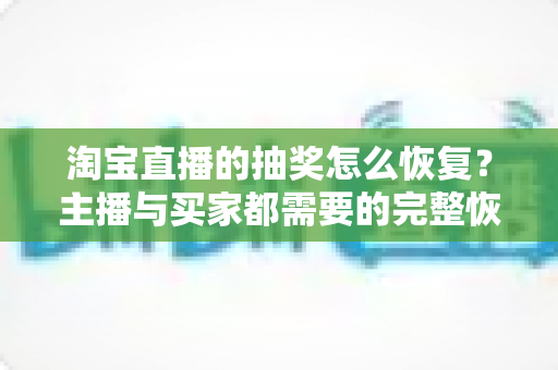淘宝直播的抽奖怎么恢复?主播与买家都需要的完整恢复指南 淘宝直播的抽奖怎么恢复?主播与买家都需要的完整恢复指南